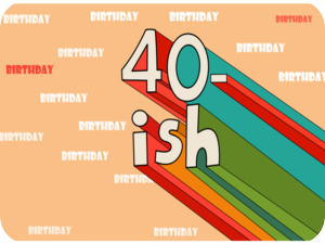 Happy Birthday 40ish
